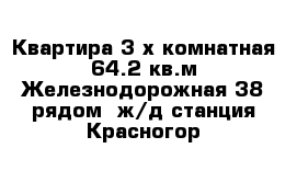 Квартира 3-х комнатная 64.2 кв.м Железнодорожная 38 рядом  ж/д станция Красногор